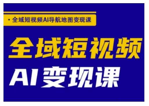 全域短视频AI导航地图变现实战指南：高效盈利策略与技巧-聚合资源库