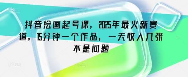 2025抖音绘画起号新赛道：15分钟创作高收入作品，日赚多张不是梦-聚合资源库