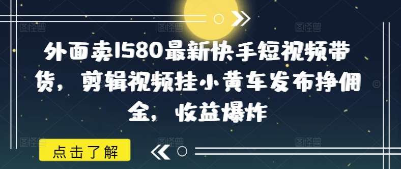 最新快手短视频带货剪辑技巧，挂小黄车发布轻松赚取高额佣金，收益暴增秘籍-聚合资源库