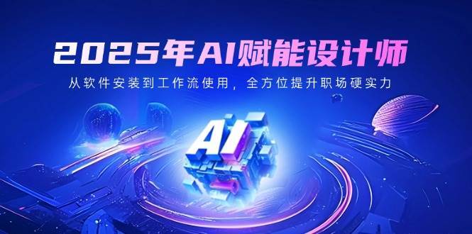 2025年AI赋能设计师：从软件安装到工作流优化，全面提升职场竞争力-聚合资源库