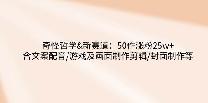 奇怪哲学-新赛道：50作涨粉25w+含文案配音/游戏及画面制作剪辑/封面制作等-聚合资源库