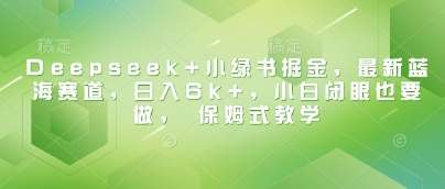 最新蓝海赛道揭秘：Deepseek+小绿书掘金日入6k+，小白也能轻松上手保姆级教程-聚合资源库