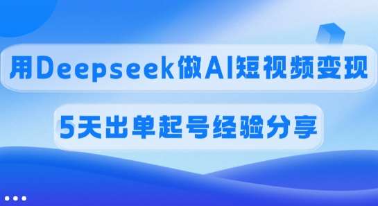 5天AI短视频变现实战：Deepseek助力45%高佣金起号经验分享-聚合资源库