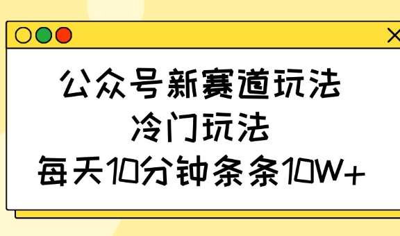 10分钟打造10W+爆款：冷门公众号新赛道玩法揭秘-聚合资源库