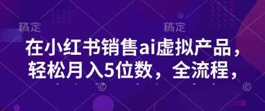 小红书AI虚拟产品变现秘籍：零卡点全流程，轻松月入五位数-聚合资源库
