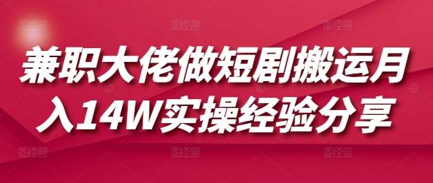 兼职大佬揭秘短剧搬运月入14万实战技巧与经验分享-聚合资源库
