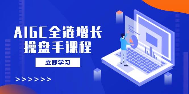 （14523期）AIGC全链增长操盘手课程，从AI基础到私有化应用，轻松驾驭AI助力营销-聚合资源库