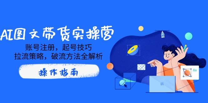 AI图文带货实操营：账号注册到破流全攻略，快速提升转化率-聚合资源库
