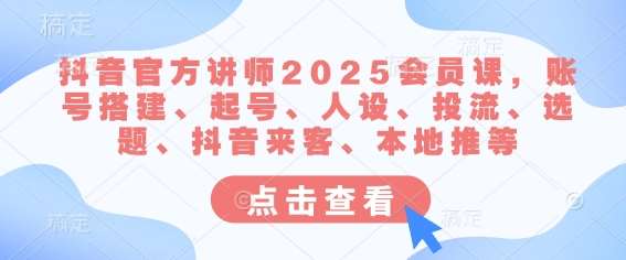 2025抖音官方讲师会员课：账号搭建起号人设投流选题抖音来客本地推全攻略-聚合资源库