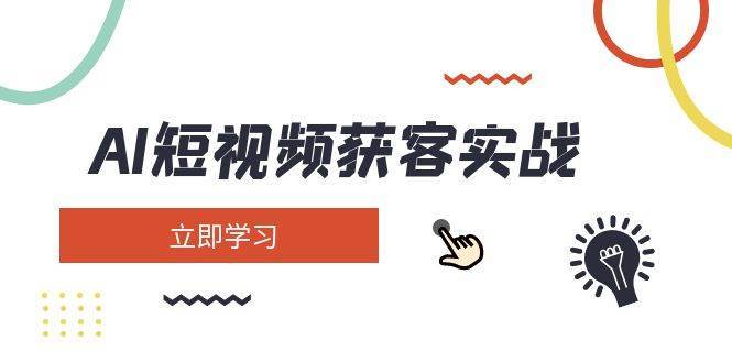 AI短视频获客实战：矩阵营销、搭建定位、素材拍摄、起号变现全攻略-聚合资源库