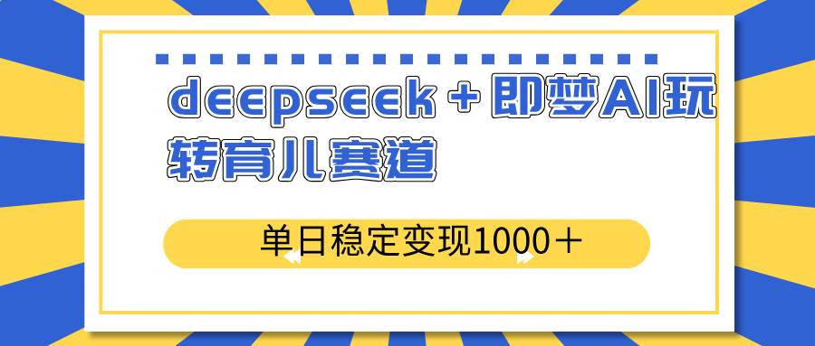 DeepSeek与即梦AI联手打造育儿变现秘籍，单日稳定收入1000+的实战指南-聚合资源库