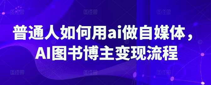 AI图书博主变现秘籍：普通人用AI打造爆款自媒体全攻略-聚合资源库