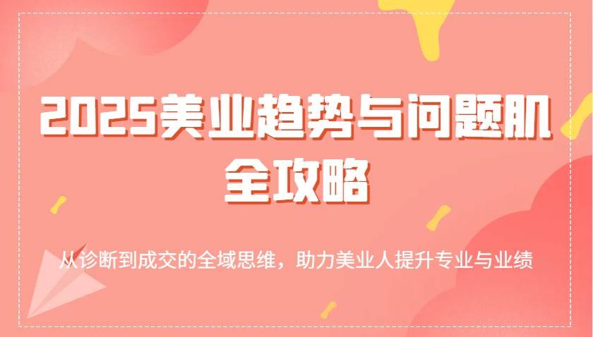 2025美业趋势与问题肌全攻略：诊断到成交的全域思维提升专业与业绩-聚合资源库