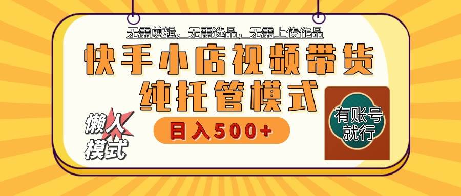 快手小店代运营限时托管计划，单日稳定变现800+全程无忧-聚合资源库