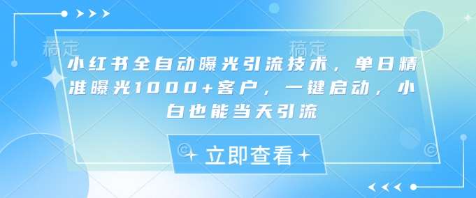 小红书全自动曝光引流技术：单日精准曝光1000+客户，新手也能当天轻松启动-聚合资源库