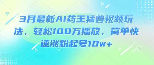 3月AI药王猛兽视频爆款攻略：快速涨粉10万+，轻松突破100万播放-聚合资源库