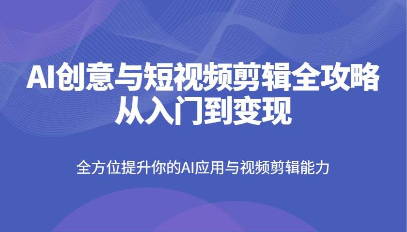 AI创意与短视频剪辑从入门到变现的终极指南-聚合资源库