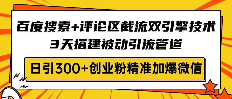 百度搜索与评论区截流双引擎技术：3天搭建被动引流管道，日引300+创业粉实战指南-聚合资源库