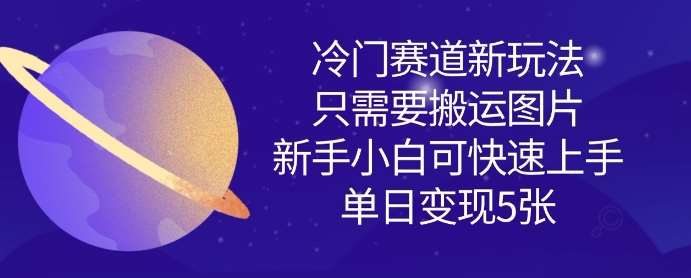 新手小白搬运图片日变现多张，冷门赛道新玩法快速上手攻略-聚合资源库