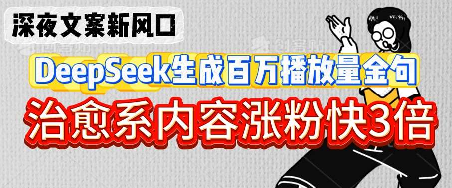 深夜文案新风口：DeepSeek生成百万播放量金句，治愈系内容涨粉速度提升3倍-聚合资源库