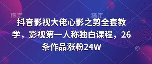 抖音影视大佬心影之剪全套教学：26条作品涨粉24W的第一人称独白课程-聚合资源库