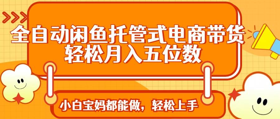 全自动闲鱼托管电商带货秘籍：轻松月入过万的实战指南-聚合资源库