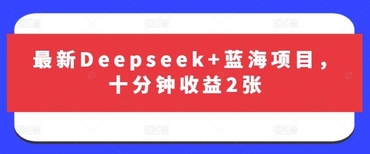 十分钟快速提升收益：Deepseek与蓝海项目实战攻略-聚合资源库