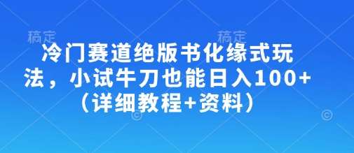 冷门赛道绝版书化缘式玩法优化指南：小试牛刀轻松日入100+-聚合资源库