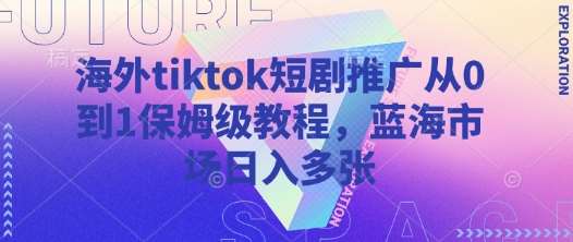 海外TikTok短剧推广从0到1实战指南：蓝海市场日入多张的秘诀-聚合资源库