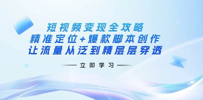 短视频变现全攻略：精准定位与爆款脚本创作实现流量从泛到精层层穿透-聚合资源库