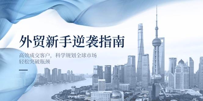 外贸新手逆袭秘籍：高效客户成交与全球市场规划，突破业务瓶颈-聚合资源库
