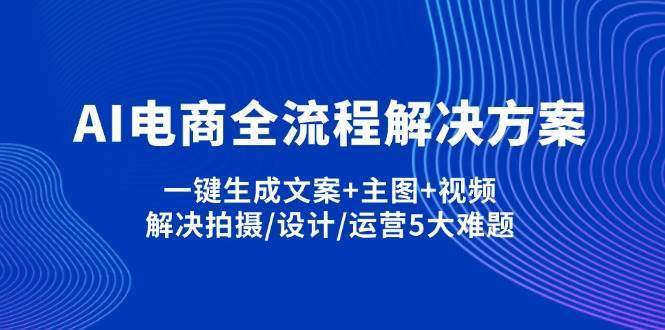 “电商全流程优化：一键生成文案、主图与视频，轻松攻克拍摄、设计和运营难关”-聚合资源库