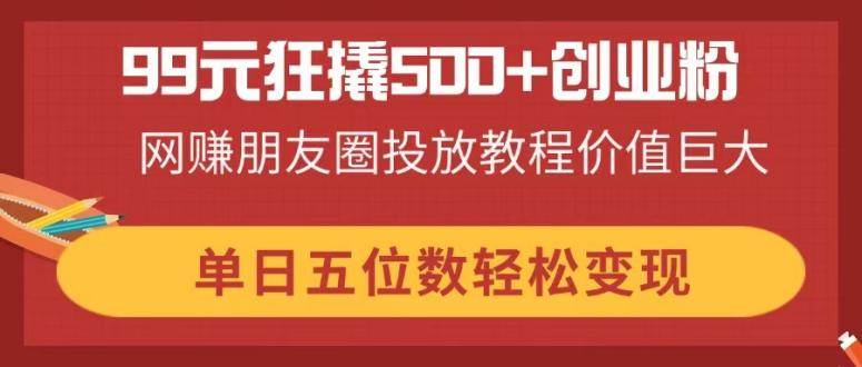 “99元引爆500+创业粉丝：揭秘网赚朋友圈投放技巧，轻松实现日入五位数”-聚合资源库