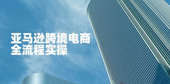 “跨境电商新手指南：亚马逊店铺运营与广告策略全解析”-聚合资源库