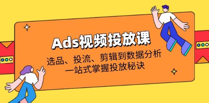 “精通Ads视频投放：选品技巧、流量策略、剪辑艺术与数据分析全攻略”-聚合资源库