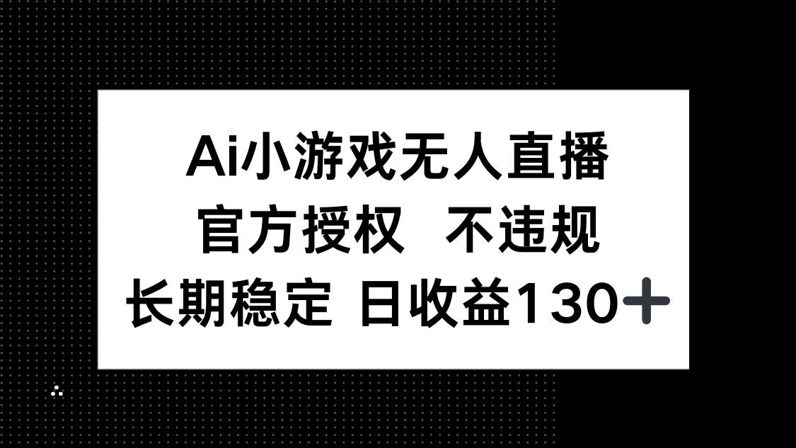 AI小游戏无人直播：官方授权盈利秘诀，日均130+收益攻略！-聚合资源库