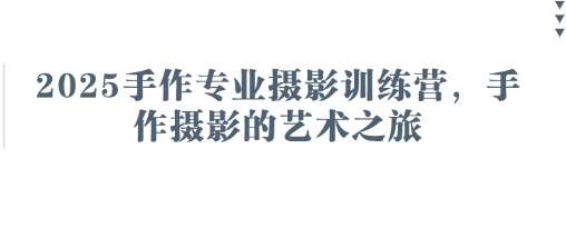 “2025手作专业摄影训练营：开启创意摄影的艺术之旅”-聚合资源库