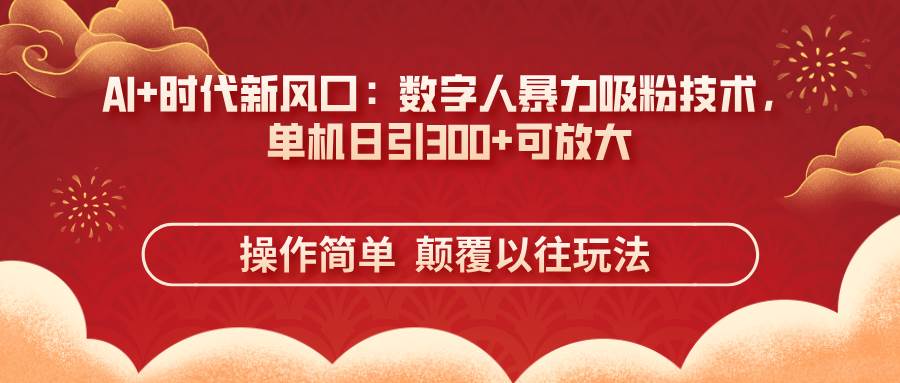 AI时代新突破：揭秘数字人吸粉秘诀，单日引流300+，轻松放大操作！-聚合资源库