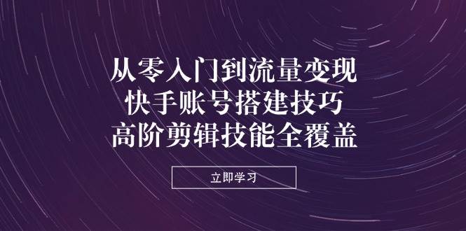 快手流量变现攻略：账号搭建与高级剪辑技巧全解析-聚合资源库