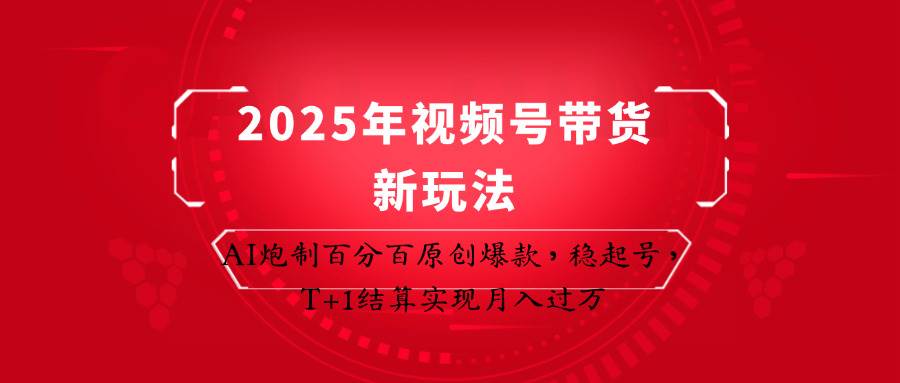 “2025年视频号带货新策略：AI打造原创爆款，快速稳定账号，实现T+1日结算的月入过万秘籍”-聚合资源库