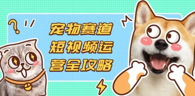 宠物赛道短视频运营：如何通过选品拍摄剪辑提升流量并实现收益最大化？-聚合资源库