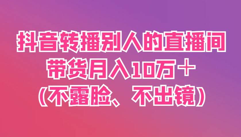 抖音直播带货月入过万秘籍：不露脸、不出镜的高效策略-聚合资源库