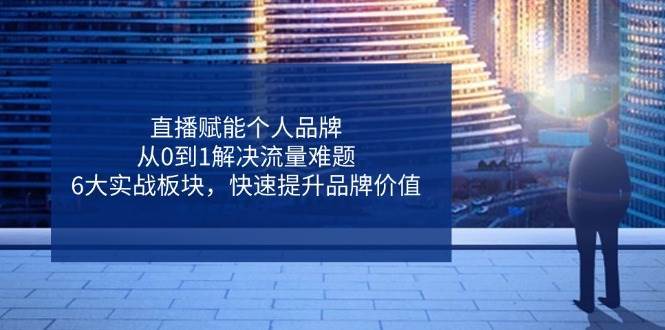 “6大实战板块：打造直播个人品牌，破解流量增长密码”-聚合资源库