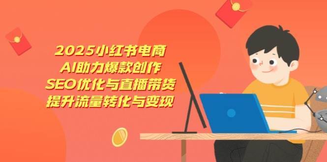 AI赋能电商：小红书2025爆款打造与SEO直播带货策略，解锁流量变现新高度-聚合资源库