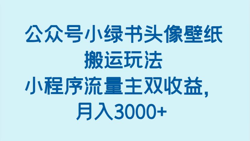 “公众号小绿书壁纸搬运策略：解锁小程序流量主双重收益，轻松实现月入3000+”-聚合资源库