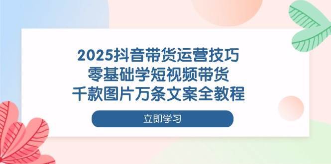 “2025抖音带货秘籍：零基础到高手的短视频营销全攻略”-聚合资源库