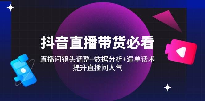 抖音直播带货攻略：镜头技巧+数据分析+话术秘籍，打造人气直播间-聚合资源库