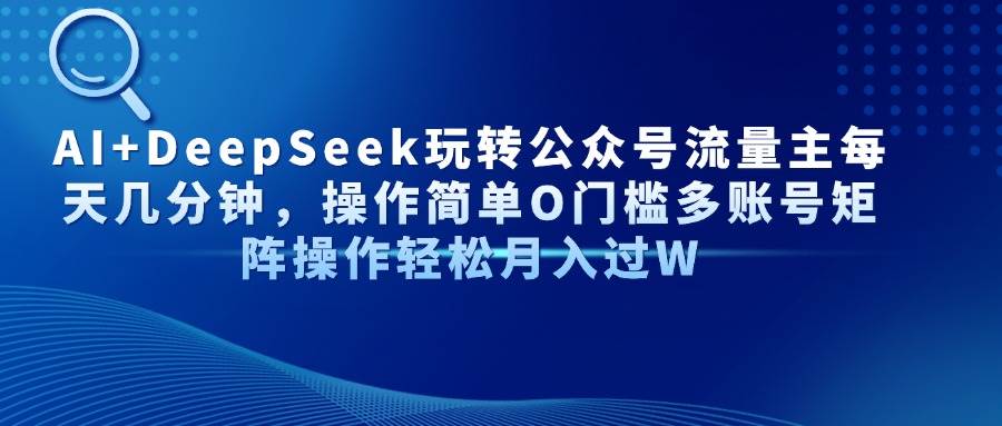 AI+DeepSeek：掌握公众号流量秘诀，每天几分钟轻松操作，零基础多账号矩阵策略揭晓！-聚合资源库