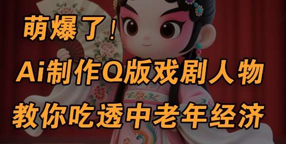 AI助力：5分钟打造Q版戏剧人物，解锁中老年市场，多渠道盈利秘籍大公开-聚合资源库
