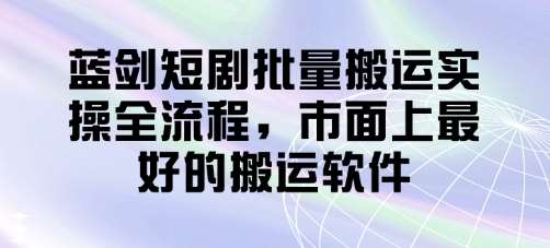 “蓝剑短剧搬运秘籍：全方位实操指南助你轻松占领市场”-聚合资源库